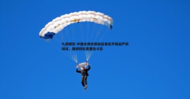 九游娱乐-中国女排主教练赵勇在平局后严厉训话，强调团队需重拾斗志