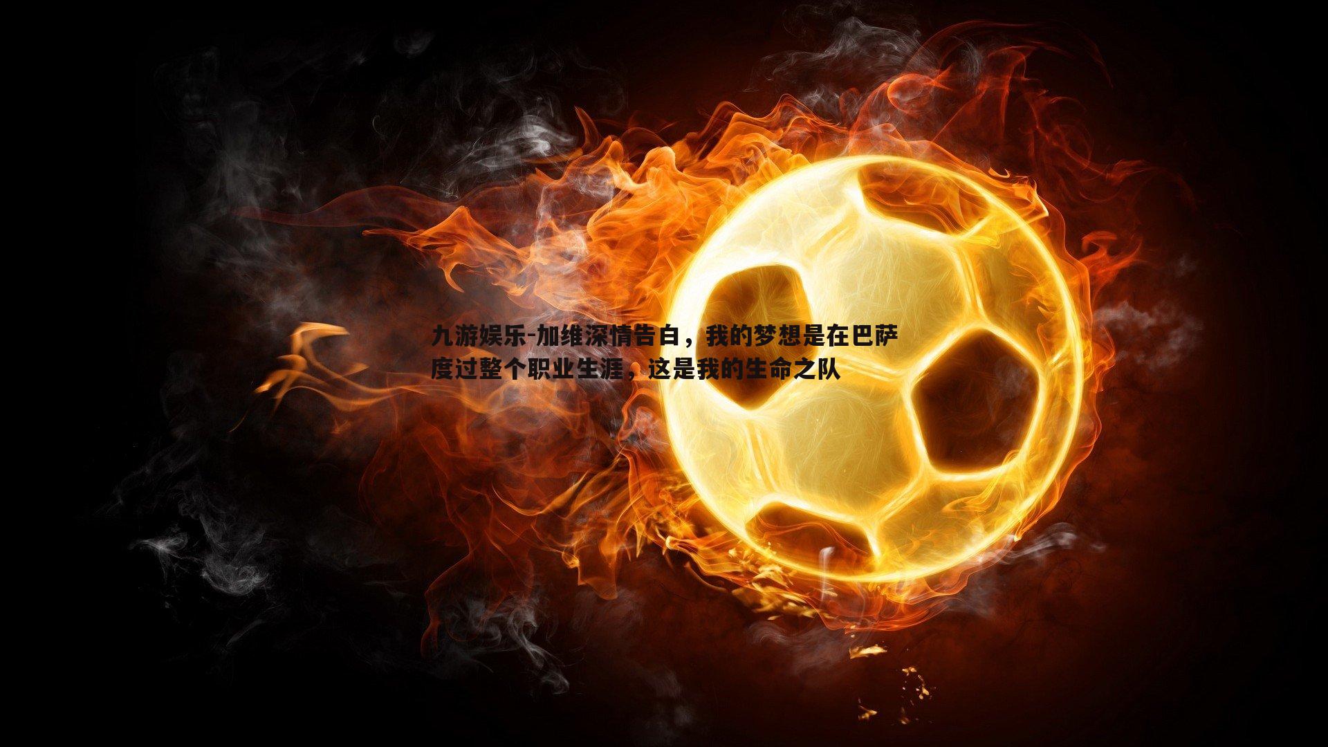 九游娱乐-加维深情告白，我的梦想是在巴萨度过整个职业生涯，这是我的生命之队-第1张图片-九游娱乐