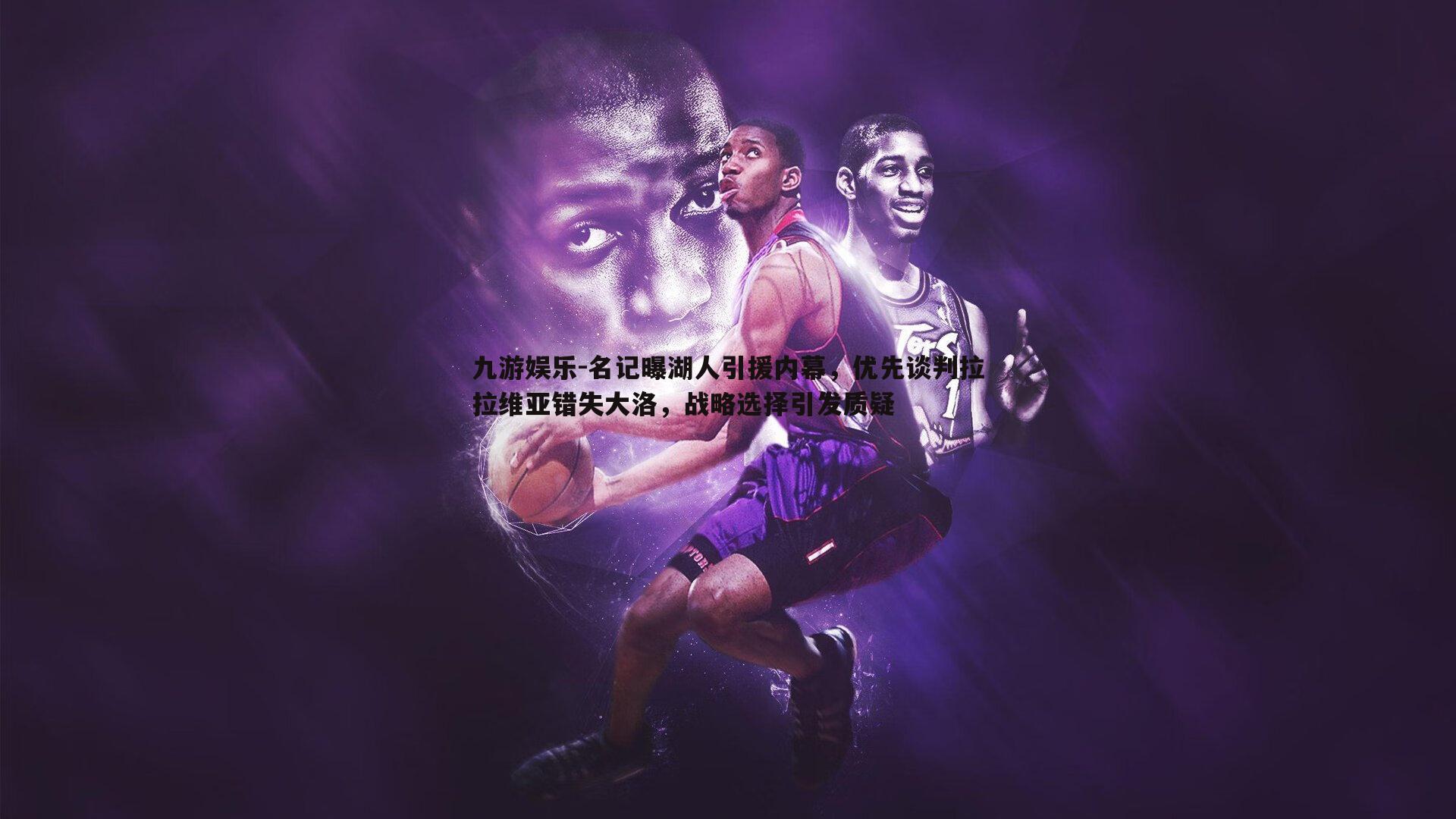 九游娱乐-名记曝湖人引援内幕，优先谈判拉拉维亚错失大洛，战略选择引发质疑-第2张图片-九游娱乐